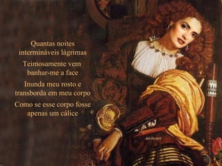 Quantas noites intermináveis lágrimas Teimosamente vem  banhar-me a face Inunda meu rosto e transborda em meu corpo Como se esse corpo fosse apenas um cálice 