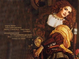 Imagem: Internet  Texto: Cedido pela autora  Música:  L’amour Reve – Andre Gagnon  Formatação: adsrcatyb@terra.com.br  Site:  www.momentos-pps.com.br  Preserve os direitos autorais e de quem formatou este trabalho 