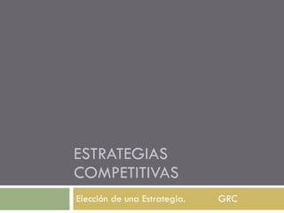 ESTRATEGIAS COMPETITIVAS Elección de una Estrategia. GRC 