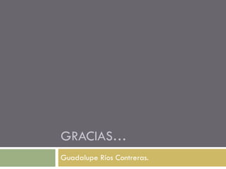GRACIAS… Guadalupe Ríos Contreras. 