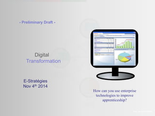 - Preliminary Draft - 
Digital 
Transformation 
Prof. Lee SCHLENKER 
E-Stratégies 
Nov 4th 2014 
How can you use enterprise 
technologies to improve 
apprenticeship? 
 