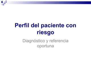 Perfil del paciente con
riesgo
Diagnóstico y referencia
oportuna
 