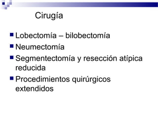Cirugía
 Lobectomía – bilobectomía
 Neumectomía
 Segmentectomía y resección atípica
reducida
 Procedimientos quirúrgicos
extendidos
 