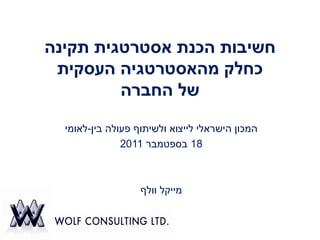 ‫חשיבות הכנת אסטרטגית תקינה‬
 ‫כחלק מהאסטרטגיה העסקית‬
         ‫של החברה‬

  ‫המכון הישראלי לייצוא ולשיתוף פעולה בין-לאומי‬
               ‫81 בספטמבר 1102‬



                   ‫מייקל וולף‬
 
