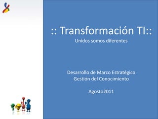 :: Transformación TI:: Unidos somos diferentes Desarrollo de Marco Estratégico   Gestión del Conocimiento Agosto2011 