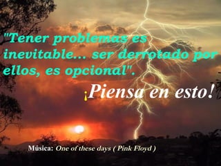 "Tener problemas es inevitable... ser derrotado por ellos, es opcional".   ¡ Piensa en esto! Música:   One of these days ( Pink Floyd ) 