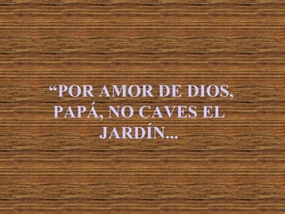 “ POR AMOR DE DIOS, PAPÁ, NO CAVES EL JARDÍN... 
