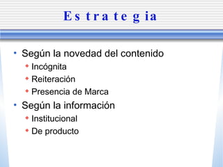 Estrategia Seg ún la novedad del contenido Inc ógnita Reiteración Presencia de Marca Seg ún la información Institucional De producto 