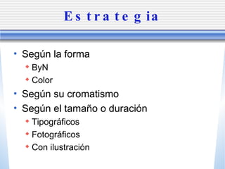 Estrategia Seg ún la forma ByN Color Seg ún su cromatismo Según el tamaño o duración Tipogr áficos Fotográficos Con ilustración 