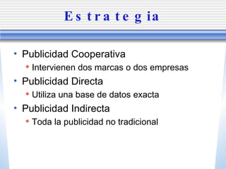 Estrategia Publicidad Cooperativa Intervienen dos marcas o dos empresas Publicidad Directa Utiliza una base de datos exacta Publicidad Indirecta Toda la publicidad no tradicional 