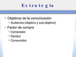 Estrategia Objetivos de la comunicaci ón Audiencia (objetivo y sub-objetivo) Factor de compra Comprador Decisor Consumidor 