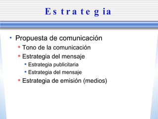 Estrategia Propuesta de comunicaci ón Tono de la comunicaci ón Estrategia del mensaje Estrategia publicitaria Estrategia del mensaje Estrategia de emisi ón (medios) 