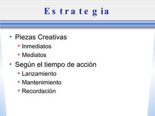 Estrategia Piezas Creativas Inmediatos Mediatos Seg ún el tiempo de acción Lanzamiento Mantenimiento Recordaci ón 