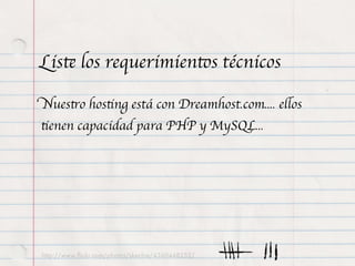 Liste los requerimientos técnicos

Nuestro hosting está con Dreamhost.com.... ellos
tienen capacidad para PHP y MySQL...




http://www.ﬂickr.com/photos/skechie/4360448252/
 