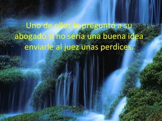 Uno de ellos le preguntó a su abogado si no sería una buena idea enviarle al juez unas perdices.