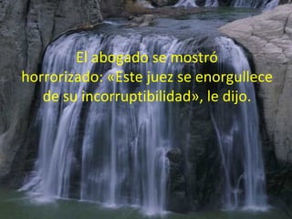 El abogado se mostró horrorizado: «Este juez se enorgullece de su incorruptibilidad», le dijo.