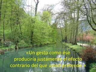 «Un gesto como ése produciría justamente el efecto contrario del que usted pretende.»