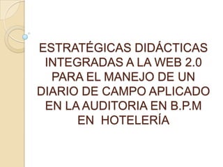 ESTRATÉGICAS DIDÁCTICASINTEGRADAS A LA WEB 2.0PARA EL MANEJO DE UN DIARIO DE CAMPO APLICADO EN LA AUDITORIA EN B.P.MEN  HOTELERÍA 