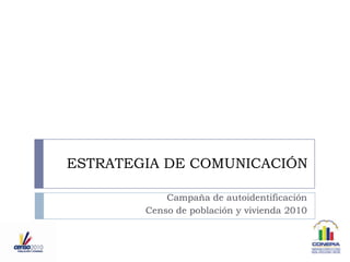 ESTRATEGIA DE COMUNICACIÓN Campaña de autoidentificación Censo de población y vivienda 2010 