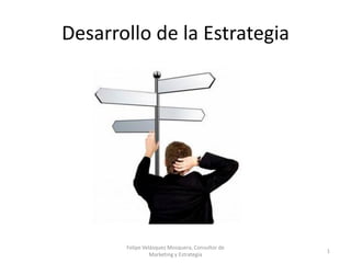 Desarrollo de la Estrategia




       Felipe Velásquez Mosquera, Consultor de
                                                 1
                 Marketing y Estrategia
 