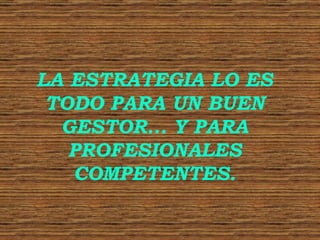 LA ESTRATEGIA LO ES TODO PARA UN BUEN GESTOR... Y PARA PROFESIONALES COMPETENTES. 
