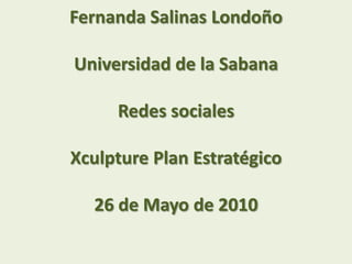 Fernanda Salinas LondoñoUniversidad de la SabanaRedes socialesXculpture Plan Estratégico26 de Mayo de 2010 