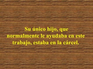 Su único hijo, que normalmente le ayudaba en este trabajo, estaba en la cárcel. 