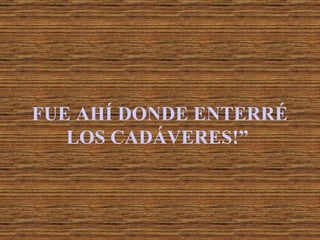 FUE AHÍ DONDE ENTERRÉ LOS CADÁVERES!” 