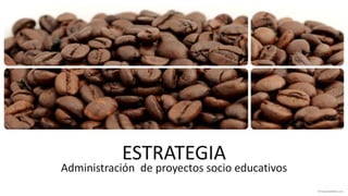 ESTRATEGIA
Administración de proyectos socio educativos
 