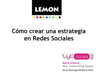 Cómo crear una estrategia
   en Redes Sociales


                 María Infante
                 Dtra. Lemon Group España
                 Santo Domingo 20 Marzo 2012
 
