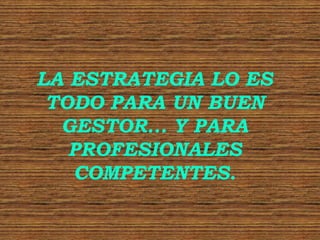 LA ESTRATEGIA LO ES
 TODO PARA UN BUEN
  GESTOR... Y PARA
   PROFESIONALES
   COMPETENTES.
 
