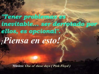 "Tener problemas es
inevitable... ser derrotado por
ellos, es opcional".
¡Piensa        en esto!

   Música: One of these days ( Pink Floyd )
 