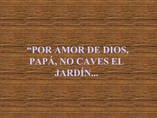 “POR AMOR DE DIOS,
PAPÁ, NO CAVES EL
     JARDÍN...
 