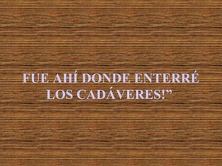 FUE AHÍ DONDE ENTERRÉ
   LOS CADÁVERES!”
 