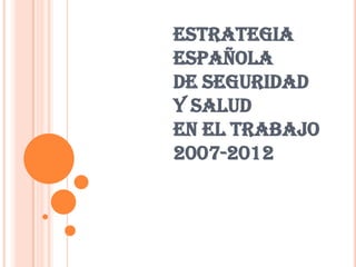 ESTRATEGIA
ESPAÑOLA
DE SEGURIDAD
Y SALUD
EN EL TRABAJO
2007-2012
 