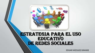 ESTRATEGIA PARA EL USO
EDUCATIVO
DE REDES SOCIALES
EDGAR VÁZQUEZ GRANDE

 
