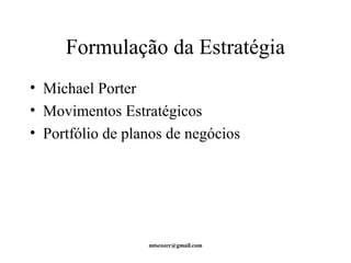 Formulação da Estratégia 
• Michael Porter 
• Movimentos Estratégicos 
• Portfólio de planos de negócios 
mtscozer@gmail.com 
 