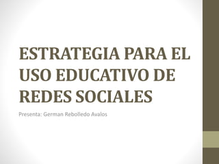 ESTRATEGIA PARA EL
USO EDUCATIVO DE
REDES SOCIALES
Presenta: German Rebolledo Avalos
 