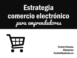 Estrategia
comercio electrónico
para emprendedores

Fermín Palacios
@fpalacios
fermin@fpalacios.es

 