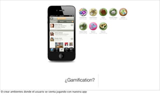 ¿Gamiﬁcation?
O crear ambientes donde el usuario se sienta jugando con nuestra app
 
