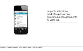 La gente selecciona
productos por su valor
percibido no necesariamente
su valor real
Importa es el valor que ellos creen nuestra app les esta generando
 