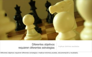 Diferentes objetivos
requieren diferentes estrategias
Implican distintos resultados
Diferentes objetivos requieren diferentes estrategias e implican distintas pruebas, documentación y resultados.
 