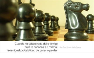 Cuando no sabes nada del enemigo
pero te conoces a ti mismo,
tienes igual probabilidad de ganar o perder.
Sun Tzu, El Arte de la Guerra
 