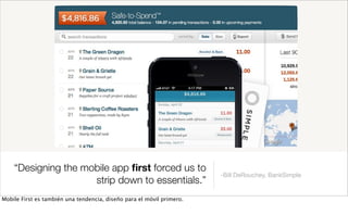 “Designing the mobile app ﬁrst forced us to
strip down to essentials.”
-Bill DeRouchey, BankSimple
Mobile First es también una tendencia, diseño para el móvil primero.
 