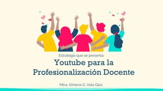 Mtra. Ximena G. Vela Glez.
Youtube para la
Profesionalización Docente
Estrategia que se presenta:
 