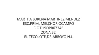 MARTHA LORENA MARTINEZ MENDEZ
ESC.PRIM. MELCHOR OCAMPO
C.C.T.19DPR0734E
ZONA 32
EL TECOLOTE,DR.ARROYO N.L.
 