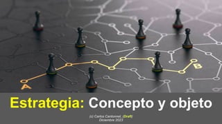 Estrategia: Concepto y objeto
(c) Carlos Cantonnet, (Draft)
Diciembre 2023
 