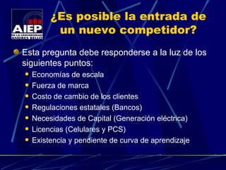 ¿Es posible la entrada de un nuevo competidor? Esta pregunta debe responderse a la luz de los siguientes puntos: Economías de escala Fuerza de marca Costo de cambio de los clientes Regulaciones estatales (Bancos) Necesidades de Capital (Generación eléctrica) Licencias (Celulares y PCS) Existencia y pendiente de curva de aprendizaje 
