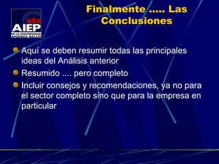 Finalmente ..... Las Conclusiones Aquí se deben resumir todas las principales ideas del Análisis anterior Resumido .... pero completo Incluir consejos y recomendaciones, ya no para el sector completo sino que para la empresa en particular 