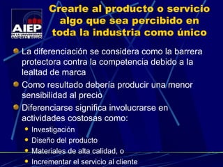 Crearle al producto o servicio algo que sea percibido en toda la industria como único La diferenciación se considera como la barrera protectora contra la competencia debido a la lealtad de marca Como resultado debería producir una menor sensibilidad al precio Diferenciarse significa involucrarse en actividades costosas como: Investigación Diseño del producto Materiales de alta calidad, o Incrementar el servicio al cliente 